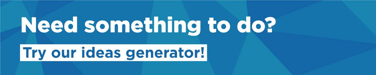 Need something to do? Try our ideas generator!